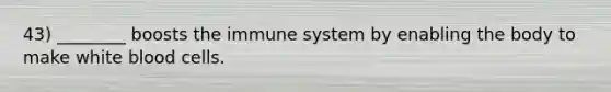 43) ________ boosts the immune system by enabling the body to make white blood cells.