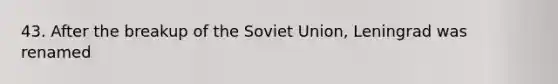 43. After the breakup of the Soviet Union, Leningrad was renamed