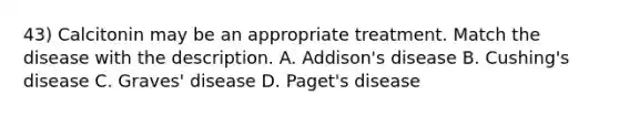 43) Calcitonin may be an appropriate treatment. Match the disease with the description. A. Addison's disease B. Cushing's disease C. Graves' disease D. Paget's disease