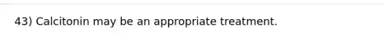 43) Calcitonin may be an appropriate treatment.