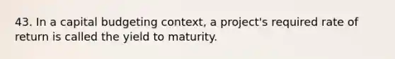 43. In a capital budgeting context, a project's required rate of return is called the yield to maturity.