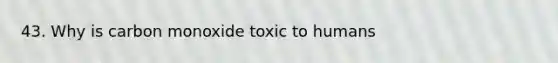 43. Why is carbon monoxide toxic to humans