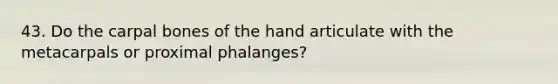 43. Do the carpal bones of the hand articulate with the metacarpals or proximal phalanges?