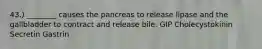 43.) ________ causes the pancreas to release lipase and the gallbladder to contract and release bile. GIP Cholecystokinin Secretin Gastrin