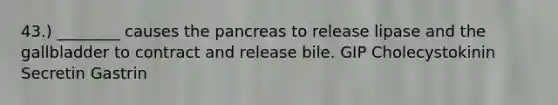 43.) ________ causes the pancreas to release lipase and the gallbladder to contract and release bile. GIP Cholecystokinin Secretin Gastrin