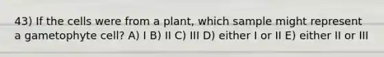 43) If the cells were from a plant, which sample might represent a gametophyte cell? A) I B) II C) III D) either I or II E) either II or III