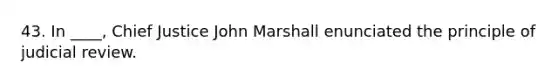 43. In ____, Chief Justice John Marshall enunciated the principle of judicial review.