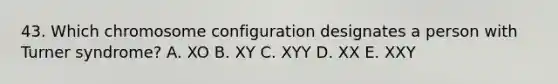 43. Which chromosome configuration designates a person with Turner syndrome? A. XO B. XY C. XYY D. XX E. XXY