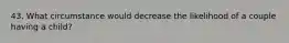 43. What circumstance would decrease the likelihood of a couple having a child?