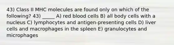 43) Class II MHC molecules are found only on which of the following? 43) _____ A) red blood cells B) all body cells with a nucleus C) lymphocytes and antigen-presenting cells D) liver cells and macrophages in the spleen E) granulocytes and microphages