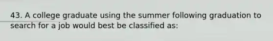 43. A college graduate using the summer following graduation to search for a job would best be classified as: