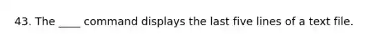 43. The ____ command displays the last five lines of a text file.