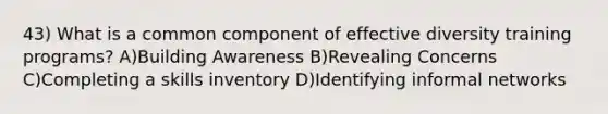 43) What is a common component of effective diversity training programs? A)Building Awareness B)Revealing Concerns C)Completing a skills inventory D)Identifying informal networks