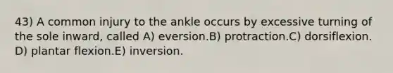 43) A common injury to the ankle occurs by excessive turning of the sole inward, called A) eversion.B) protraction.C) dorsiflexion. D) plantar flexion.E) inversion.