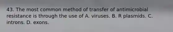 43. The most common method of transfer of antimicrobial resistance is through the use of A. viruses. B. R plasmids. C. introns. D. exons.