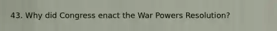 43. Why did Congress enact the War Powers Resolution?