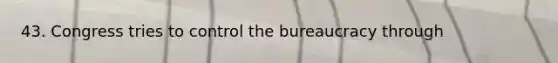 43. Congress tries to control the bureaucracy through