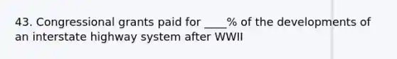 43. Congressional grants paid for ____% of the developments of an interstate highway system after WWII
