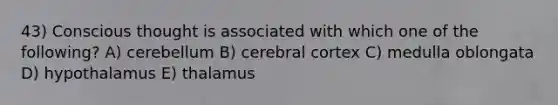 43) Conscious thought is associated with which one of the following? A) cerebellum B) cerebral cortex C) medulla oblongata D) hypothalamus E) thalamus