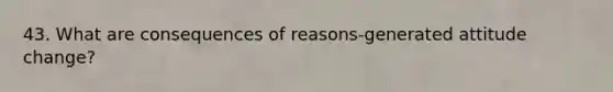 43. What are consequences of reasons-generated attitude change?