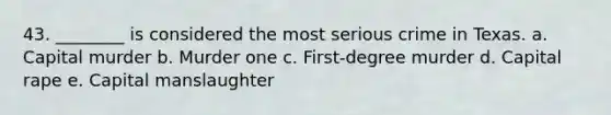 43. ________ is considered the most serious crime in Texas. a. Capital murder b. Murder one c. First-degree murder d. Capital rape e. Capital manslaughter