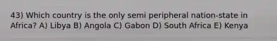 43) Which country is the only semi peripheral nation-state in Africa? A) Libya B) Angola C) Gabon D) South Africa E) Kenya