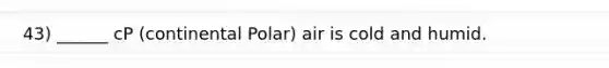 43) ______ cP (continental Polar) air is cold and humid.