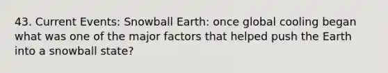 43. Current Events: Snowball Earth: once global cooling began what was one of the major factors that helped push the Earth into a snowball state?