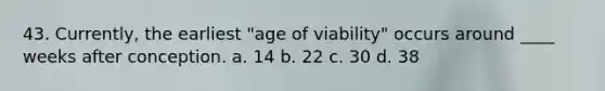 43. Currently, the earliest "age of viability" occurs around ____ weeks after conception. a. 14 b. 22 c. 30 d. 38