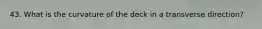 43. What is the curvature of the deck in a transverse direction?