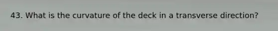 43. What is the curvature of the deck in a transverse direction?