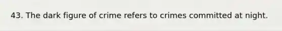 43. The dark figure of crime refers to crimes committed at night.