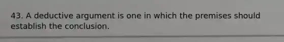 43. A deductive argument is one in which the premises should establish the conclusion.