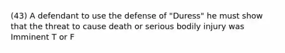 (43) A defendant to use the defense of "Duress" he must show that the threat to cause death or serious bodily injury was Imminent T or F