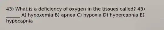 43) What is a deficiency of oxygen in the tissues called? 43) ______ A) hypoxemia B) apnea C) hypoxia D) hypercapnia E) hypocapnia