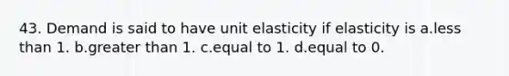 43. Demand is said to have unit elasticity if elasticity is a.less than 1. b.greater than 1. c.equal to 1. d.equal to 0.