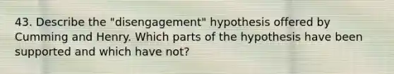 43. Describe the "disengagement" hypothesis offered by Cumming and Henry. Which parts of the hypothesis have been supported and which have not?