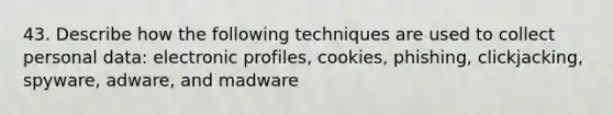 43. Describe how the following techniques are used to collect personal data: electronic profiles, cookies, phishing, clickjacking, spyware, adware, and madware