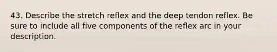 43. Describe the stretch reflex and the deep tendon reflex. Be sure to include all five components of the reflex arc in your description.