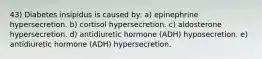 43) Diabetes insipidus is caused by: a) epinephrine hypersecretion. b) cortisol hypersecretion. c) aldosterone hypersecretion. d) antidiuretic hormone (ADH) hyposecretion. e) antidiuretic hormone (ADH) hypersecretion.