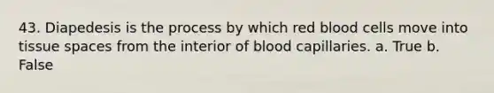 43. Diapedesis is the process by which red blood cells move into tissue spaces from the interior of blood capillaries. a. True b. False