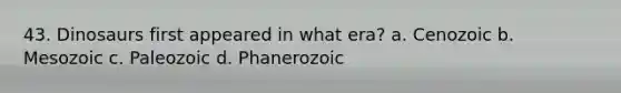 43. Dinosaurs first appeared in what era? a. Cenozoic b. Mesozoic c. Paleozoic d. Phanerozoic