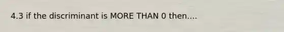 4.3 if the discriminant is MORE THAN 0 then....