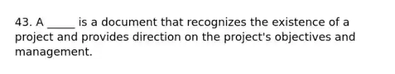 43. A _____ is a document that recognizes the existence of a project and provides direction on the project's objectives and management.