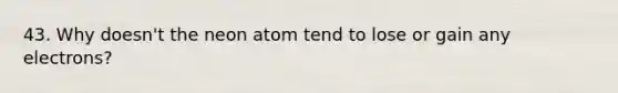 43. Why doesn't the neon atom tend to lose or gain any electrons?