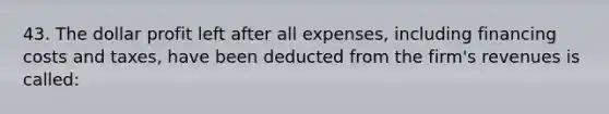 43. The dollar profit left after all expenses, including financing costs and taxes, have been deducted from the firm's revenues is called: