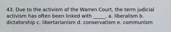 43. Due to the activism of the Warren Court, the term judicial activism has often been linked with _____. a. liberalism b. dictatorship c. libertarianism d. conservatism e. communism