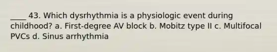 ____ 43. Which dysrhythmia is a physiologic event during childhood? a. First-degree AV block b. Mobitz type II c. Multifocal PVCs d. Sinus arrhythmia