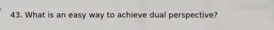 43. What is an easy way to achieve dual perspective?