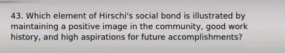 43. Which element of Hirschi's social bond is illustrated by maintaining a positive image in the community, good work history, and high aspirations for future accomplishments?